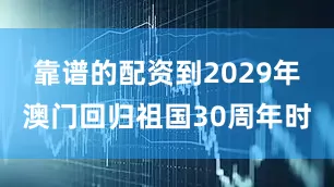 靠谱的配资到2029年澳门回归祖国30周年时