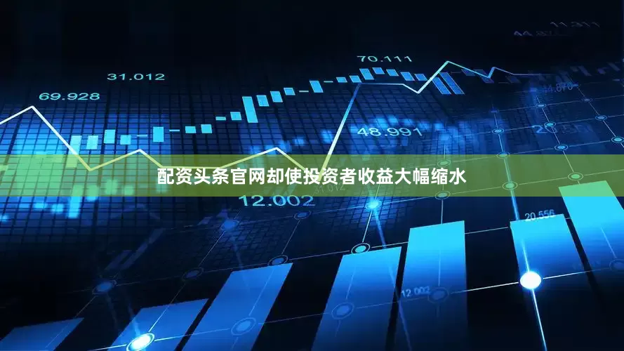 配资头条官网却使投资者收益大幅缩水