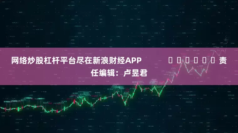 网络炒股杠杆平台尽在新浪财经APP            						责任编辑：卢昱君