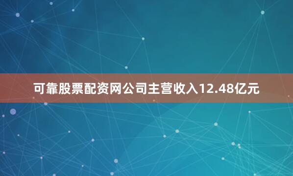 可靠股票配资网公司主营收入12.48亿元
