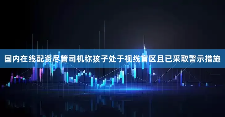 国内在线配资尽管司机称孩子处于视线盲区且已采取警示措施
