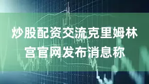 炒股配资交流克里姆林宫官网发布消息称