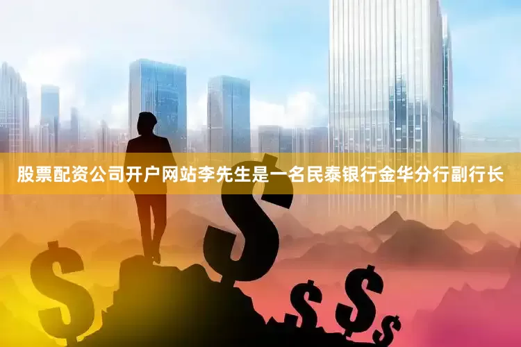 股票配资公司开户网站李先生是一名民泰银行金华分行副行长