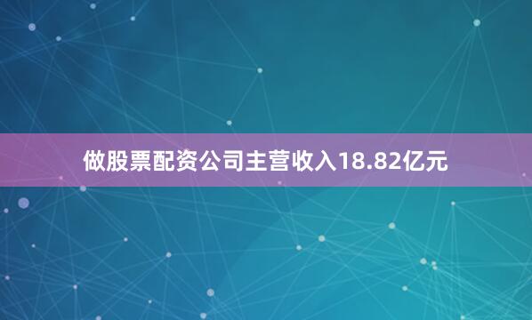 做股票配资公司主营收入18.82亿元