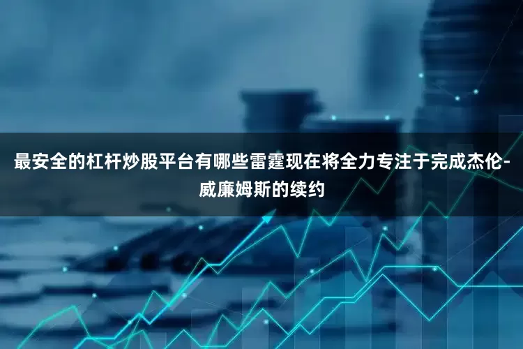 最安全的杠杆炒股平台有哪些雷霆现在将全力专注于完成杰伦-威廉姆斯的续约