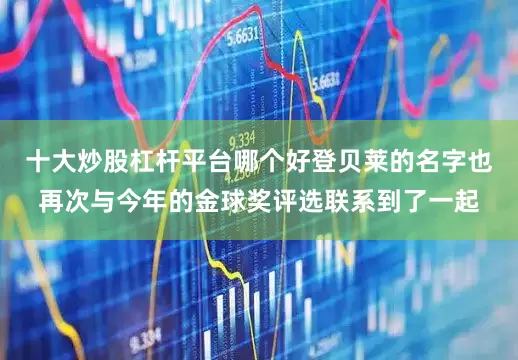 十大炒股杠杆平台哪个好登贝莱的名字也再次与今年的金球奖评选联系到了一起