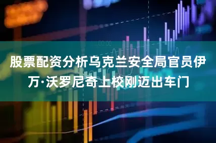 股票配资分析乌克兰安全局官员伊万·沃罗尼奇上校刚迈出车门