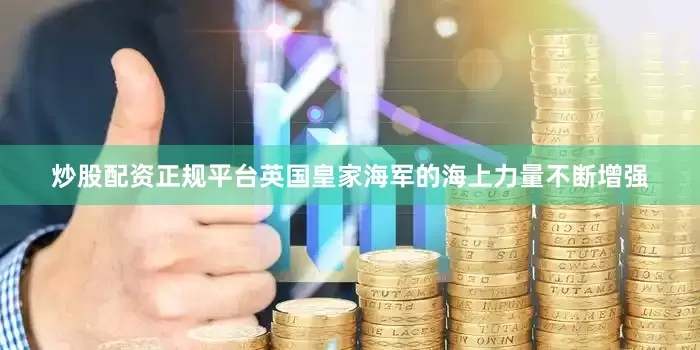 炒股配资正规平台英国皇家海军的海上力量不断增强