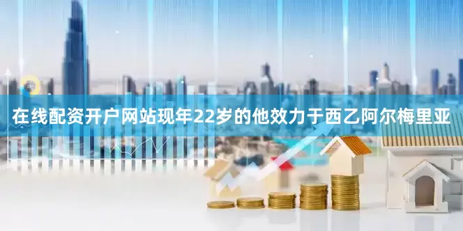 在线配资开户网站现年22岁的他效力于西乙阿尔梅里亚