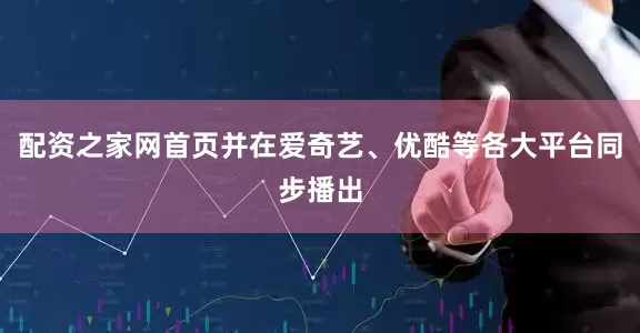 配资之家网首页并在爱奇艺、优酷等各大平台同步播出