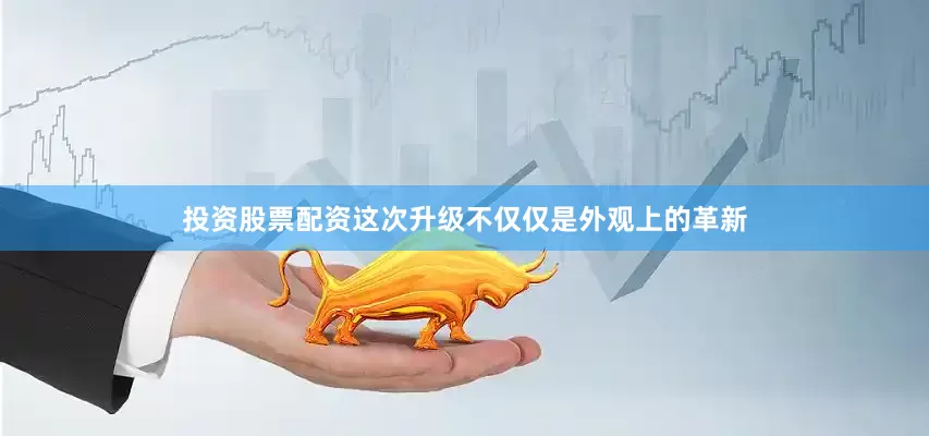 投资股票配资这次升级不仅仅是外观上的革新
