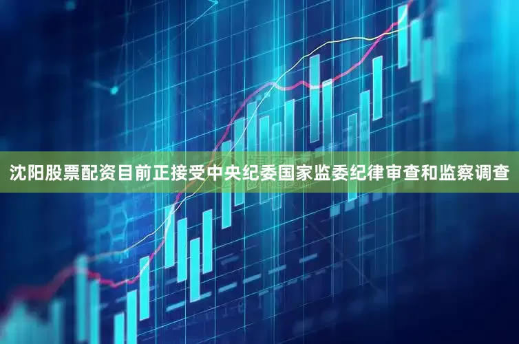 沈阳股票配资目前正接受中央纪委国家监委纪律审查和监察调查