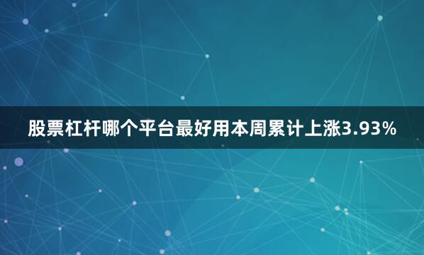 股票杠杆哪个平台最好用本周累计上涨3.93%