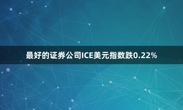 最好的证券公司ICE美元指数跌0.22%