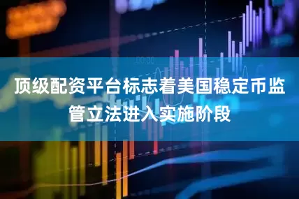 顶级配资平台标志着美国稳定币监管立法进入实施阶段