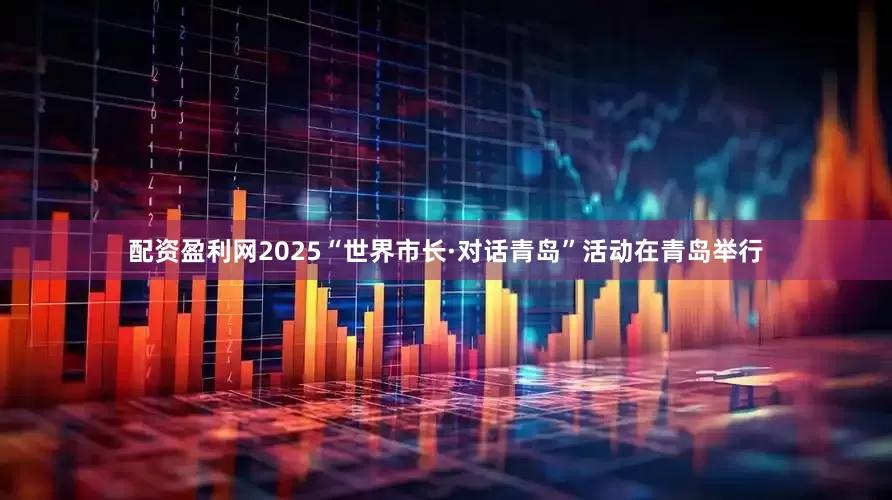 配资盈利网2025“世界市长·对话青岛”活动在青岛举行