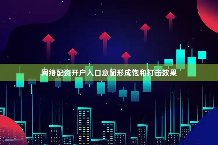 网络配资开户入口意图形成饱和打击效果