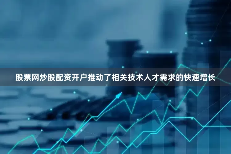 股票网炒股配资开户推动了相关技术人才需求的快速增长
