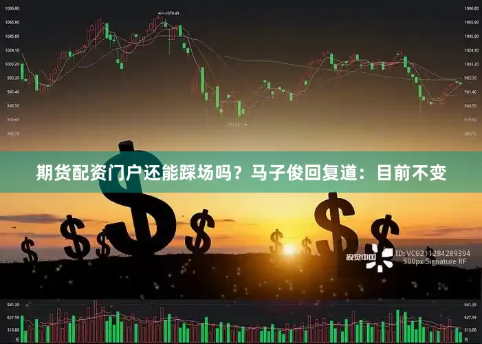 期货配资门户还能踩场吗？马子俊回复道：目前不变