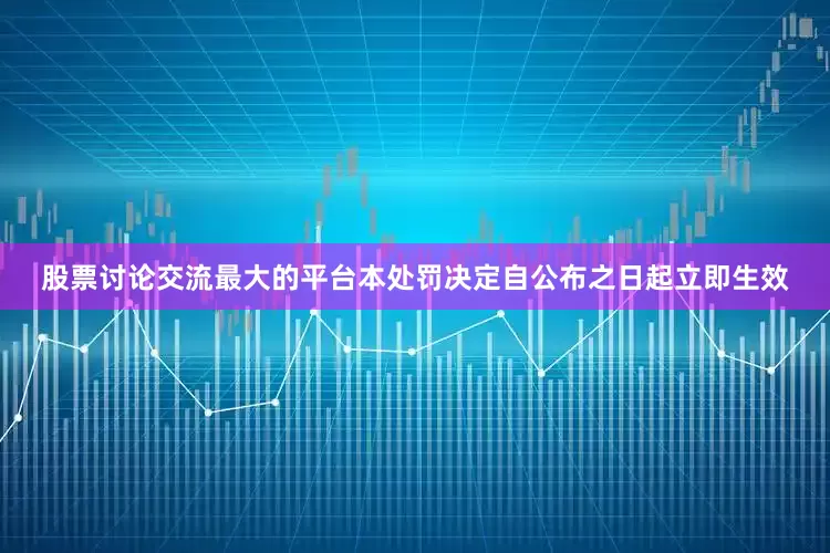 股票讨论交流最大的平台本处罚决定自公布之日起立即生效