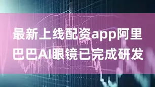 最新上线配资app阿里巴巴AI眼镜已完成研发