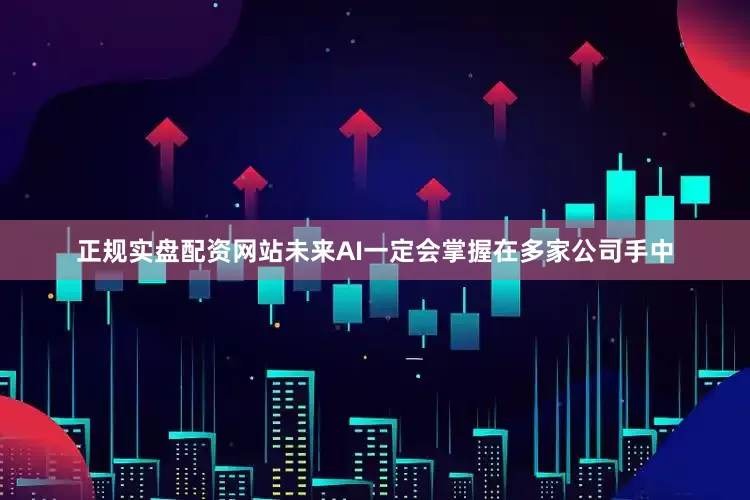 正规实盘配资网站未来AI一定会掌握在多家公司手中