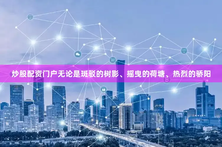 炒股配资门户无论是斑驳的树影、摇曳的荷塘、热烈的骄阳