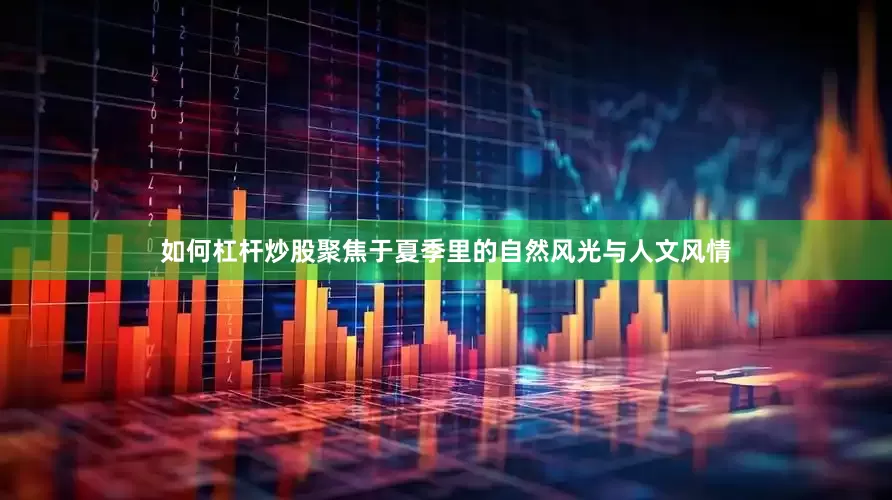 如何杠杆炒股聚焦于夏季里的自然风光与人文风情