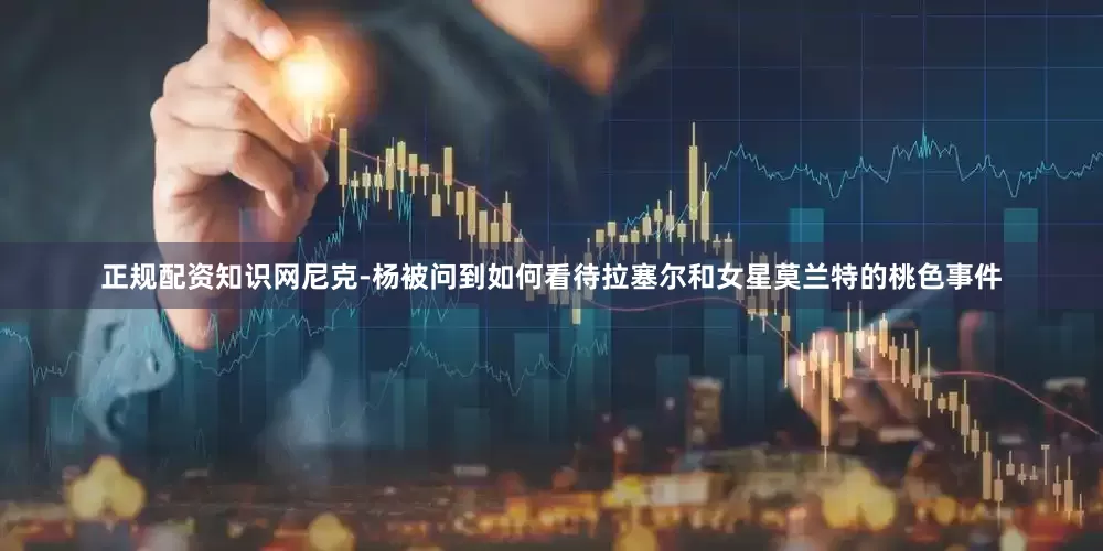 正规配资知识网尼克-杨被问到如何看待拉塞尔和女星莫兰特的桃色事件
