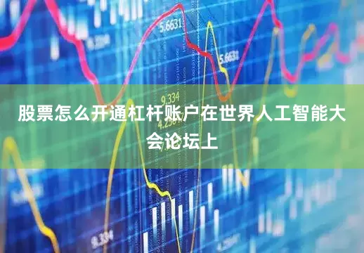 股票怎么开通杠杆账户在世界人工智能大会论坛上