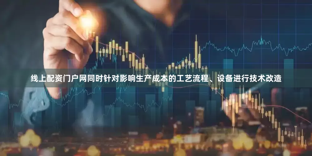 线上配资门户网同时针对影响生产成本的工艺流程、设备进行技术改造