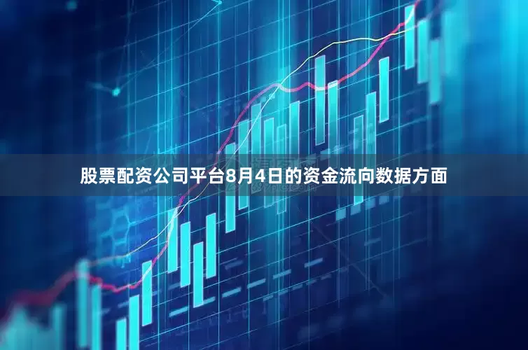股票配资公司平台8月4日的资金流向数据方面