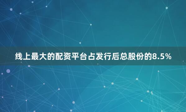 线上最大的配资平台占发行后总股份的8.5%