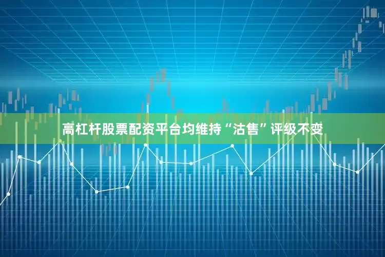 高杠杆股票配资平台均维持“沽售”评级不变