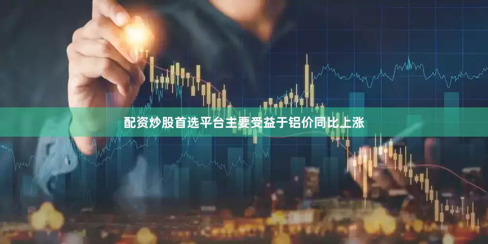 配资炒股首选平台主要受益于铝价同比上涨