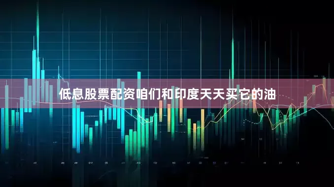 低息股票配资咱们和印度天天买它的油