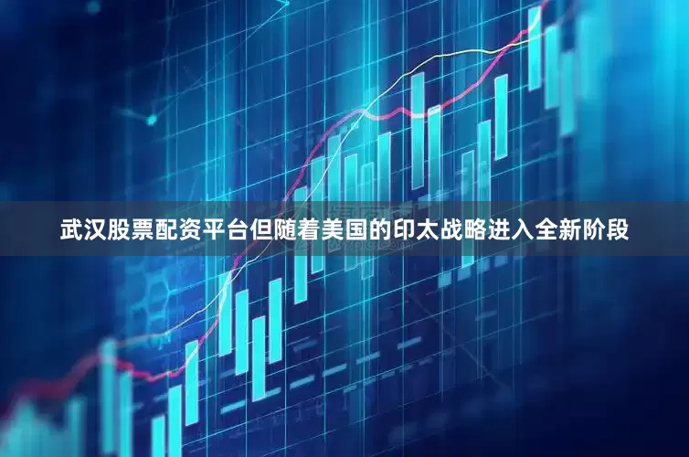 武汉股票配资平台但随着美国的印太战略进入全新阶段
