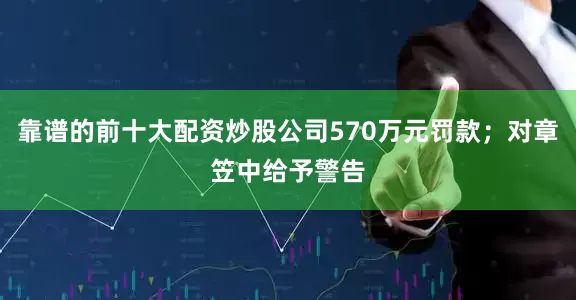 靠谱的前十大配资炒股公司570万元罚款；对章笠中给予警告