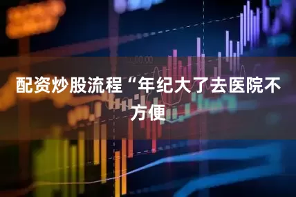 配资炒股流程“年纪大了去医院不方便
