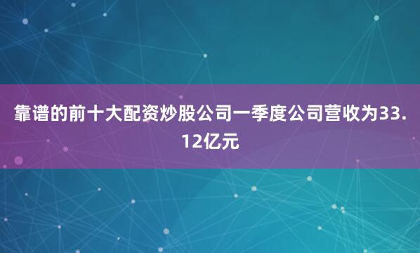 靠谱的前十大配资炒股公司一季度公司营收为33.12亿元