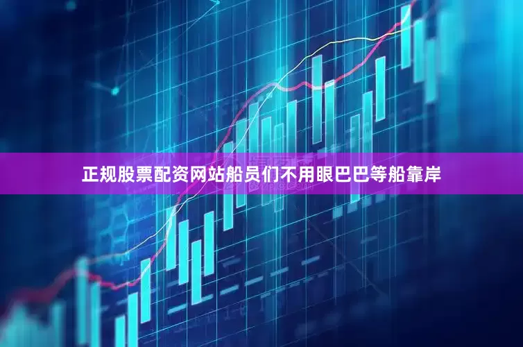 正规股票配资网站船员们不用眼巴巴等船靠岸